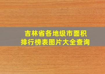 吉林省各地级市面积排行榜表图片大全查询