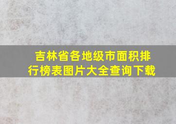 吉林省各地级市面积排行榜表图片大全查询下载