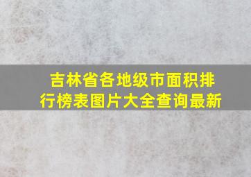 吉林省各地级市面积排行榜表图片大全查询最新