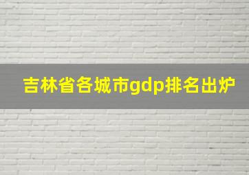 吉林省各城市gdp排名出炉