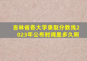 吉林省各大学录取分数线2023年公布时间是多久啊