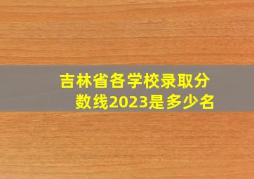 吉林省各学校录取分数线2023是多少名