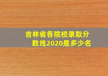 吉林省各院校录取分数线2020是多少名