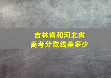 吉林省和河北省高考分数线差多少