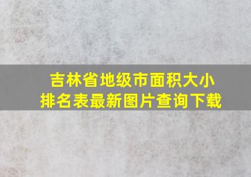 吉林省地级市面积大小排名表最新图片查询下载