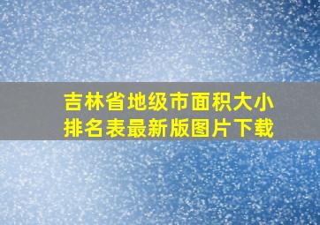 吉林省地级市面积大小排名表最新版图片下载