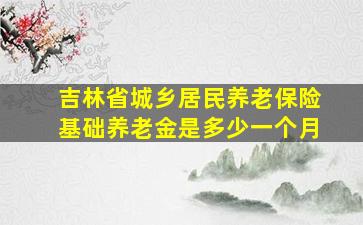 吉林省城乡居民养老保险基础养老金是多少一个月