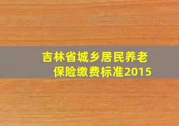 吉林省城乡居民养老保险缴费标准2015