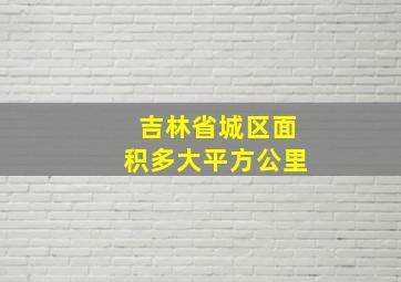 吉林省城区面积多大平方公里