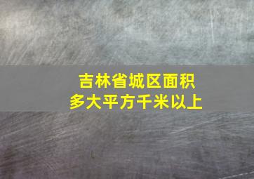 吉林省城区面积多大平方千米以上