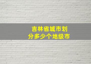 吉林省城市划分多少个地级市