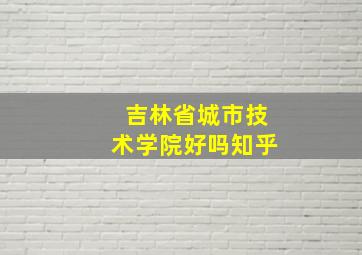 吉林省城市技术学院好吗知乎