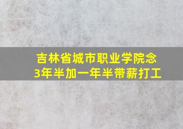 吉林省城市职业学院念3年半加一年半带薪打工