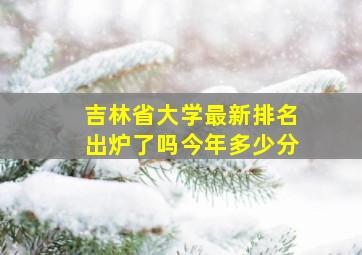 吉林省大学最新排名出炉了吗今年多少分