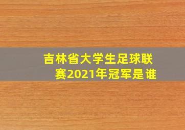 吉林省大学生足球联赛2021年冠军是谁