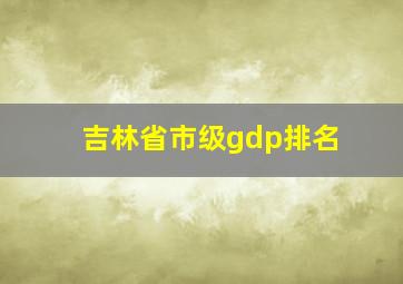 吉林省市级gdp排名