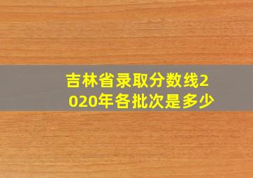 吉林省录取分数线2020年各批次是多少