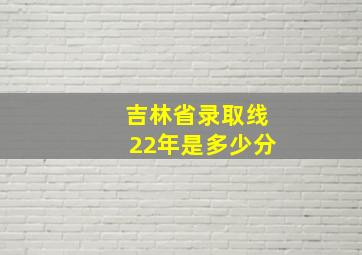 吉林省录取线22年是多少分