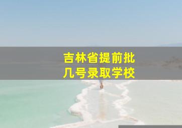 吉林省提前批几号录取学校