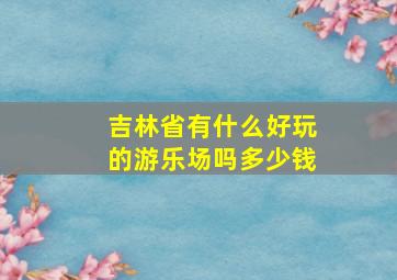 吉林省有什么好玩的游乐场吗多少钱