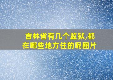 吉林省有几个监狱,都在哪些地方住的呢图片