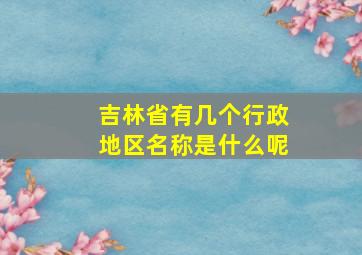 吉林省有几个行政地区名称是什么呢