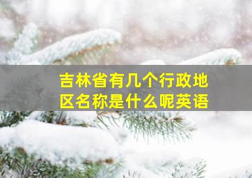 吉林省有几个行政地区名称是什么呢英语