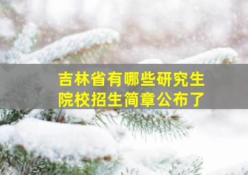 吉林省有哪些研究生院校招生简章公布了