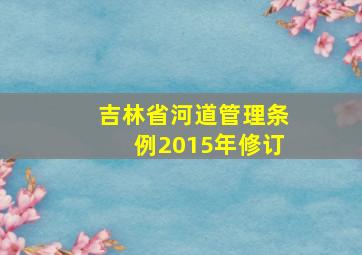 吉林省河道管理条例2015年修订