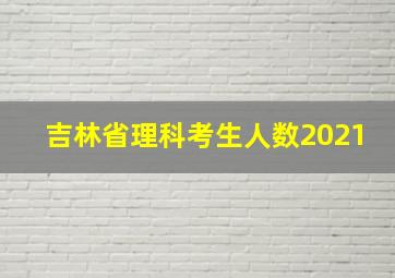 吉林省理科考生人数2021