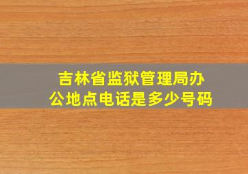 吉林省监狱管理局办公地点电话是多少号码