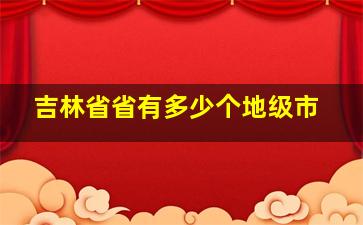 吉林省省有多少个地级市