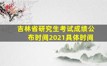 吉林省研究生考试成绩公布时间2021具体时间