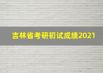 吉林省考研初试成绩2021