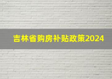 吉林省购房补贴政策2024