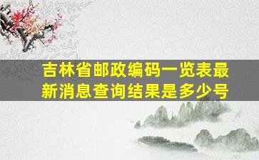 吉林省邮政编码一览表最新消息查询结果是多少号