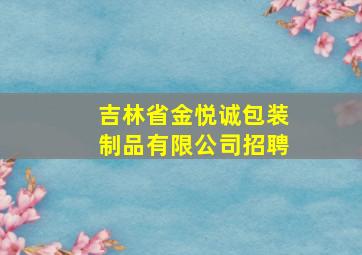 吉林省金悦诚包装制品有限公司招聘