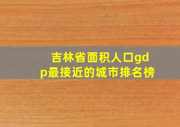 吉林省面积人口gdp最接近的城市排名榜