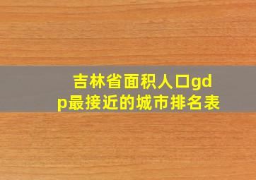 吉林省面积人口gdp最接近的城市排名表