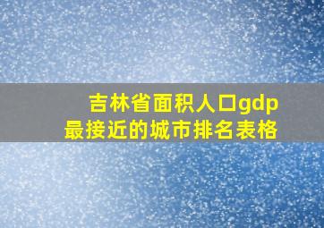 吉林省面积人口gdp最接近的城市排名表格