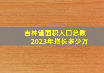 吉林省面积人口总数2023年增长多少万