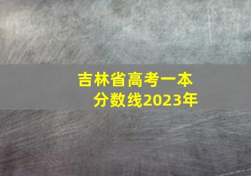 吉林省高考一本分数线2023年