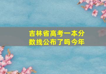 吉林省高考一本分数线公布了吗今年