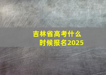 吉林省高考什么时候报名2025