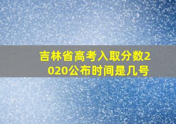 吉林省高考入取分数2020公布时间是几号