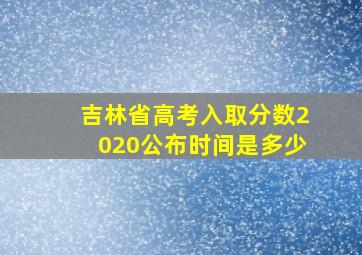 吉林省高考入取分数2020公布时间是多少