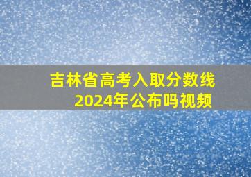 吉林省高考入取分数线2024年公布吗视频