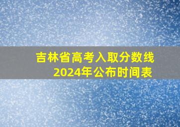 吉林省高考入取分数线2024年公布时间表