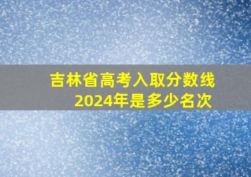 吉林省高考入取分数线2024年是多少名次