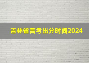 吉林省高考出分时间2024